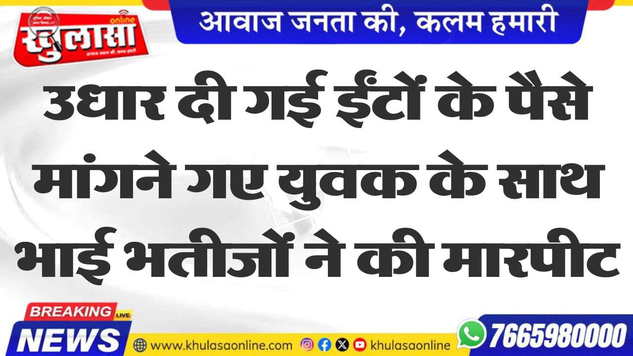 उधार दी गई ईंटों के पैसे मांगने गए युवक के साथ भाई भतीजों ने की मारपीट
