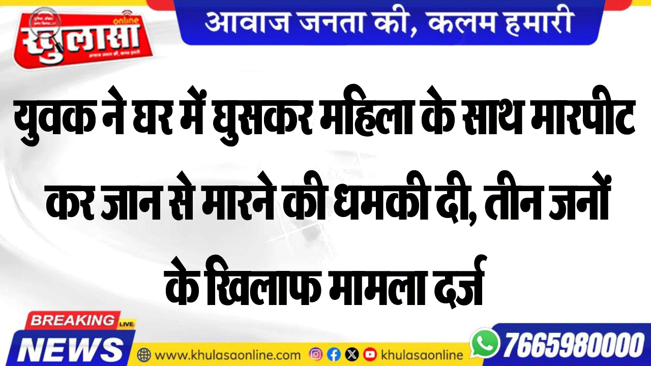 युवक ने घर में घुसकर महिला के साथ मारपीट कर जान से मारने की धमकी दी, तीन जनों के खिलाफ मामला दर्ज