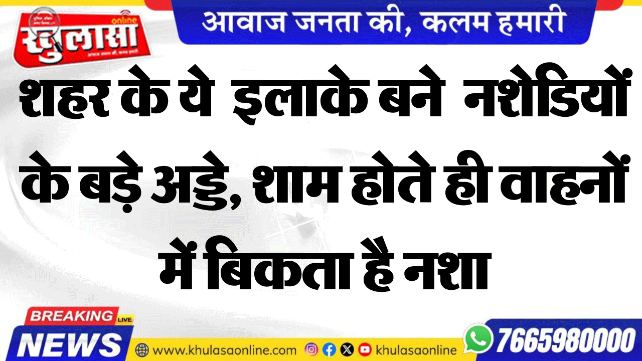 शहर के ये  इलाके बने  नशेडियों के बड़े अड्डे, शाम होते ही वाहनों में बिकता है नशा