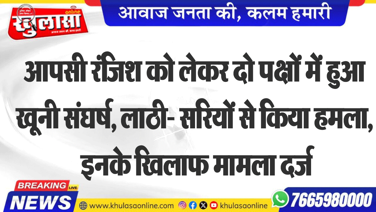 आपसी रंजिश को लेकर दो पक्षों में हुआ खूनी संघर्ष, लाठी- सरियों से किया हमला, इनके खिलाफ मामला दर्ज