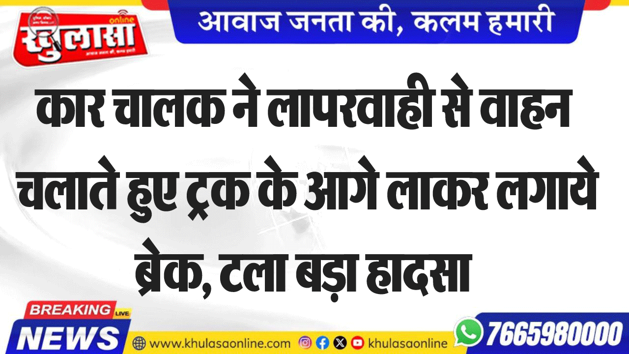 कार चालक ने लापरवाही से वाहन चलाते हुए ट्रक के आगे लाकर लगाये ब्रेक, टला बड़ा हादसा