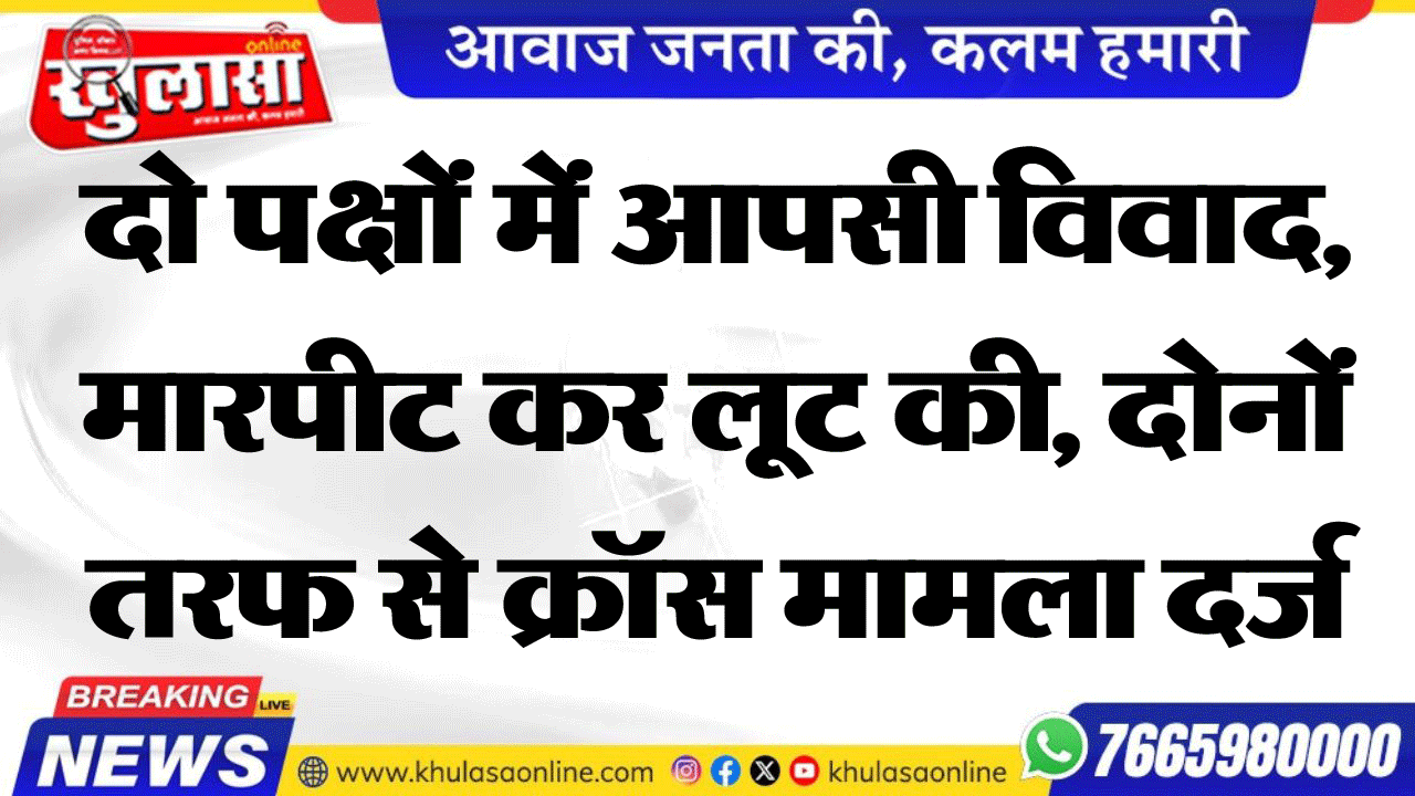 दो पक्षों में आपसी विवाद, मारपीट कर लूट की, दोनों तरफ से क्रॉस मामला दर्ज
