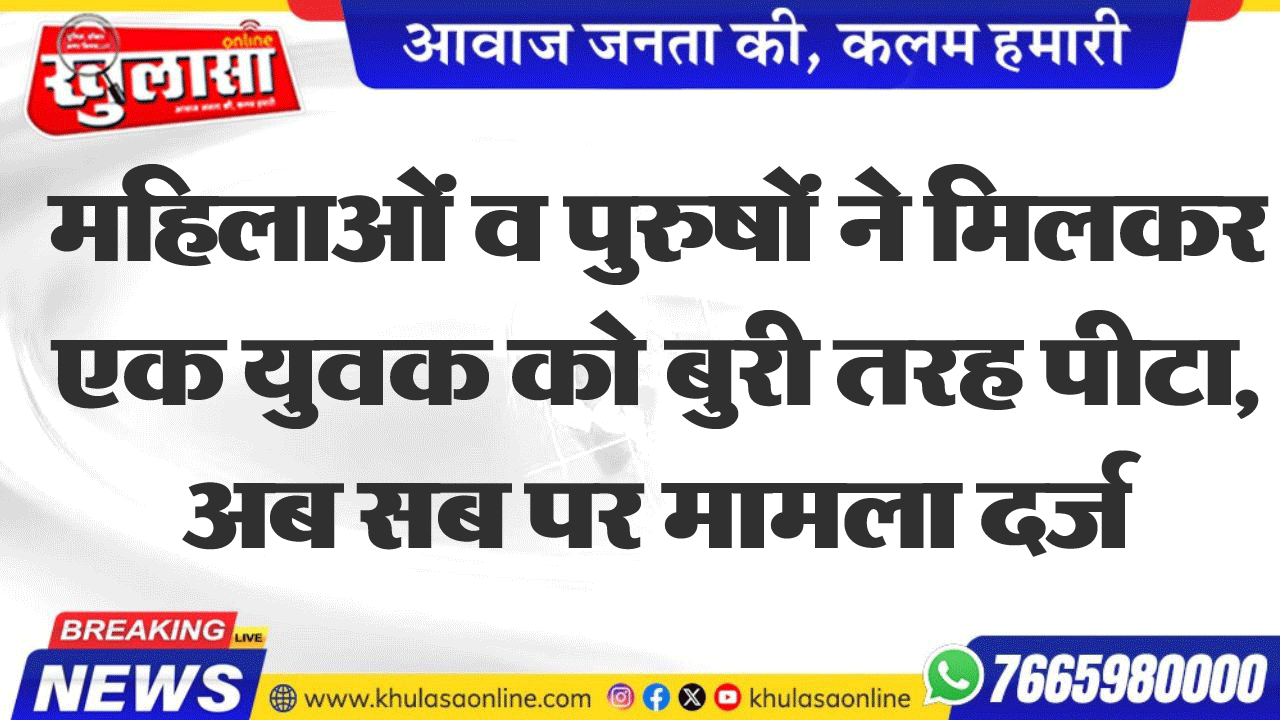 महिलाओं व पुरुषों ने मिलकर एक युवक को बुरी तरह पीटा, अब सब पर मामला दर्ज