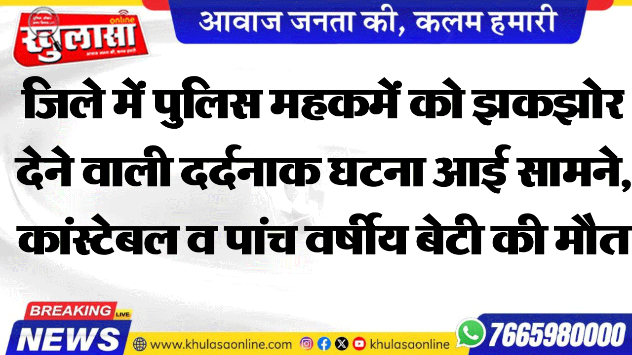 जिले में पुलिस महकमें को झकझोर देने वाली दर्दनाक घटना आई सामने, कांस्टेबल व पांच वर्षीय बेटी की मौत