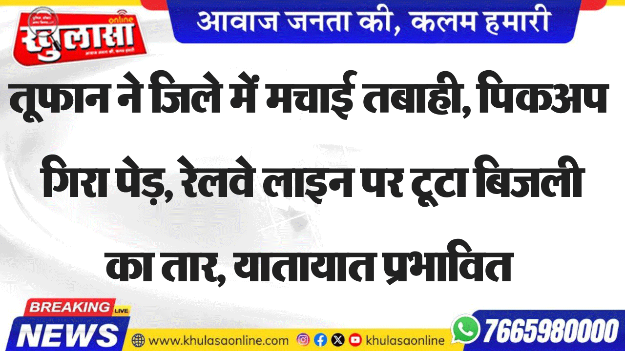 तूफान ने जिले में मचाई तबाही, पिकअप गिरा पेड़, रेलवे लाइन पर टूटा बिजली का तार, यातायात प्रभावित