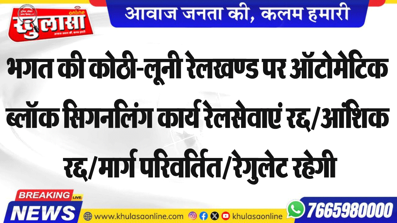 भगत की कोठी-लूनी रेलखण्ड पर ऑटोमेटिक ब्लॉक सिगनलिंग कार्य रेलसेवाएं रद्द/आंशिक रद्द/मार्ग परिवर्तित/रेगुलेट रहेगी