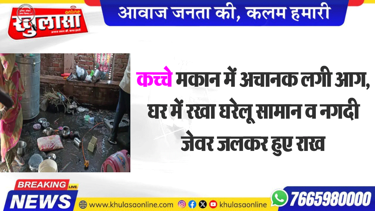 कच्चे मकान में अचानक लगी आग, घर में रखा घरेलू सामान व नगदी जेवर जलकर हुए राख
