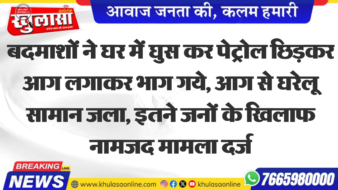 बदमाशों ने घर में घुस कर पेट्रोल छिडक़र आग लगाकर भाग गये, आग से घरेलू सामान जला, इतने जनों के खिलाफ नामजद मामला दर्ज