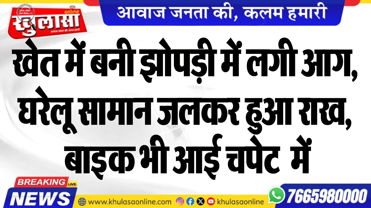 खेत में बनी झोपड़ी में लगी आग, घरेलू सामान जलकर हुआ राख, बाइक भी आई चपेट  में