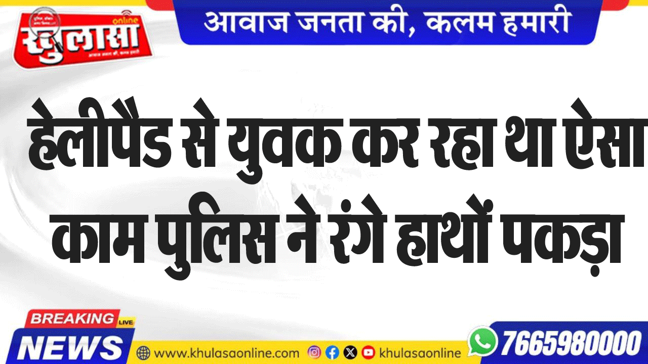 हेलीपैड से युवक कर रहा था ऐसा काम पुलिस ने रंगे हाथों पकड़ा