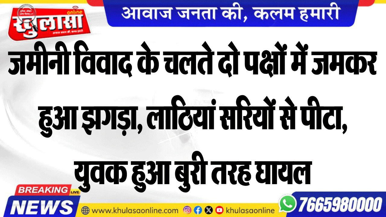 जमीनी विवाद के चलते दो पक्षों में जमकर हुआ झगड़ा, लाठियां सरियों से पीटा, युवक हुआ बुरी तरह घायल