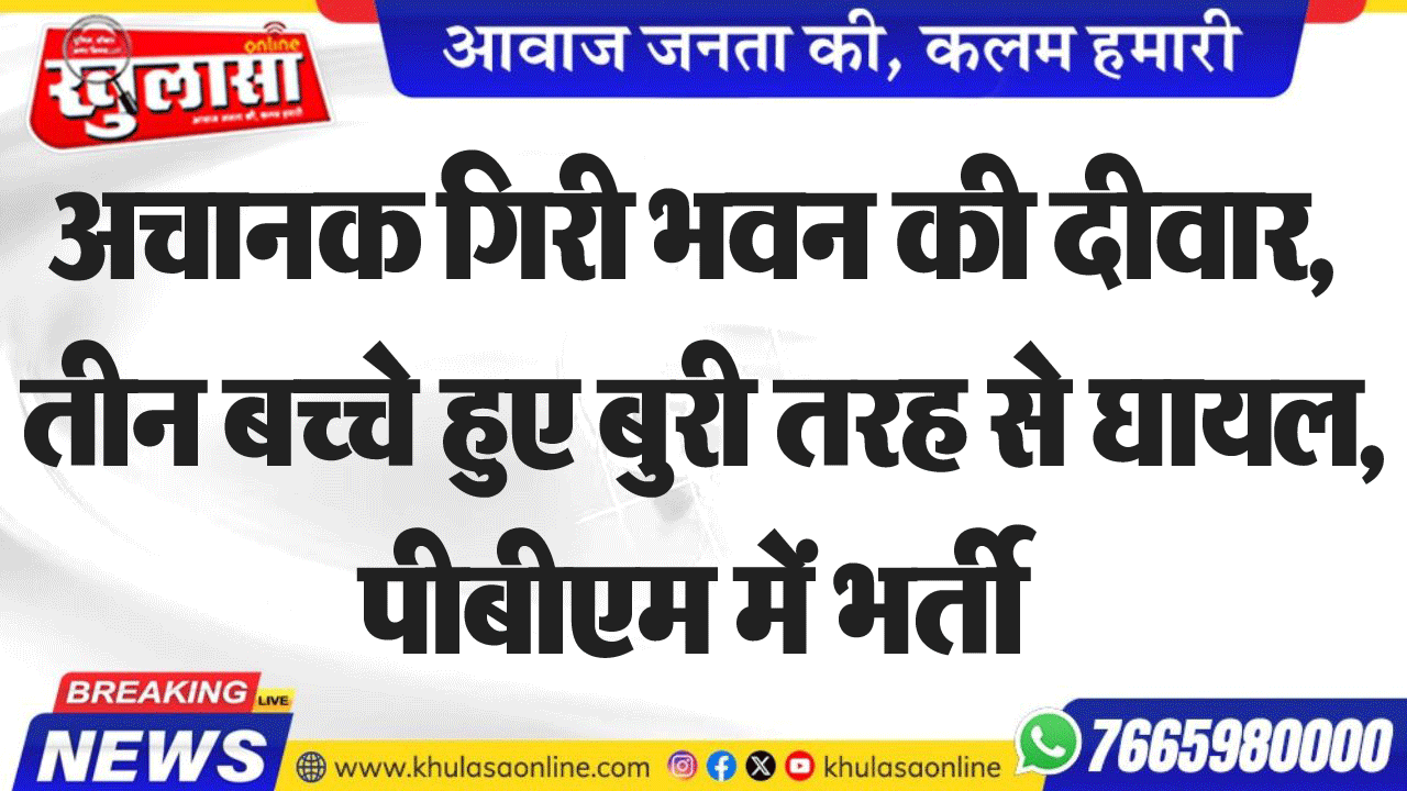 अचानक गिरी भवन की दीवार, तीन बच्चे हुए बुरी तरह से घायल, पीबीएम में भर्ती