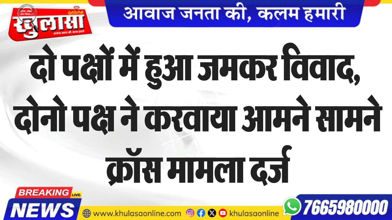 दो पक्षों में हुआ जमकर विवाद, दोनो पक्ष ने करवाया आमने सामने क्रॉस मामला दर्ज