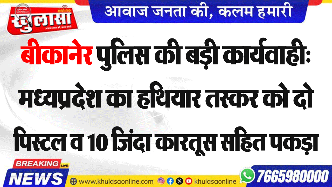 बीकानेर पुलिस की बड़ी कार्यवाही: मध्य प्रदेश का हथियार तस्कर को दो पिस्टल व 10 जिंदा कारतूस सहित पकड़ा