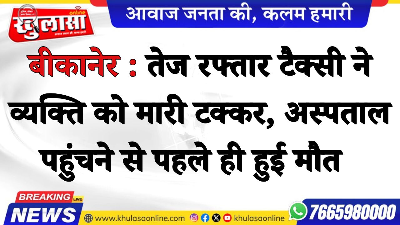 बीकानेर : तेज रफ्तार टैक्सी ने व्यक्ति को मारी टक्कर, अस्पताल पहुंचने से पहले ही हुई मौत