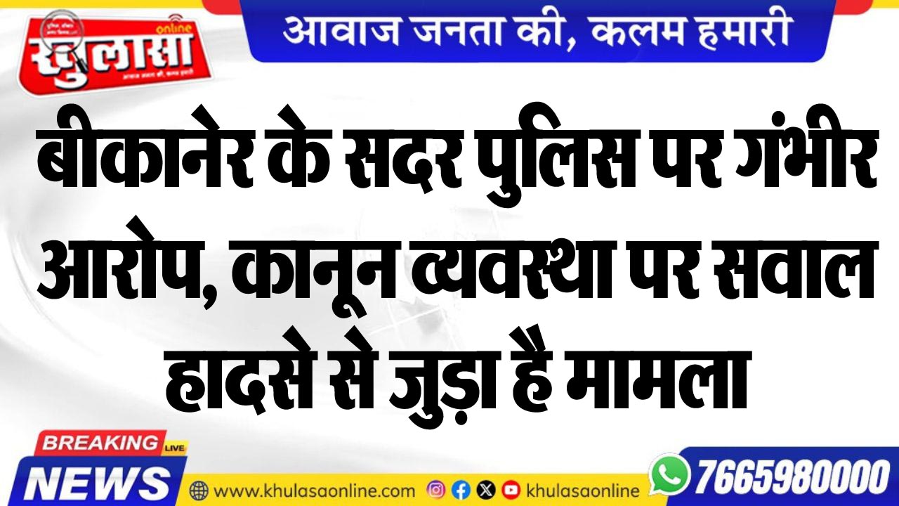 बीकानेर के सदर पुलिस पर गंभीर आरोप, कानून व्यवस्था पर सवाल, हादसे से जुड़ा है मामला