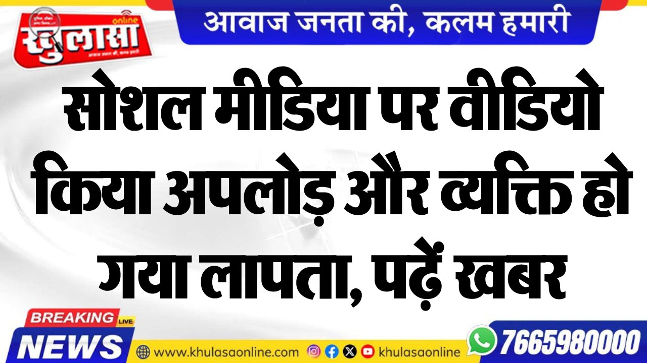 सोशल मीडिया पर वीडियो किया अपलोड़ और व्यक्ति हो गया लापता, पढ़ें खबर