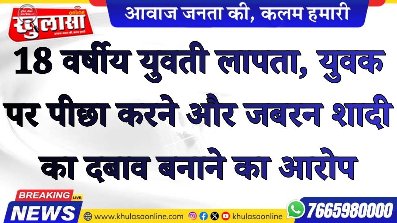 18 वर्षीय युवती लापता, युवक पर पीछा करने और जबरन शादी का दबाव बनाने का आरोप