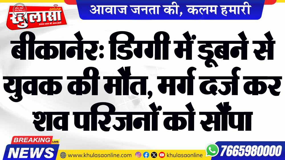 बीकानेर: डिग्गी में डूबने से युवक की मौत, मर्ग दर्ज कर शव परिजनों को सौंपा