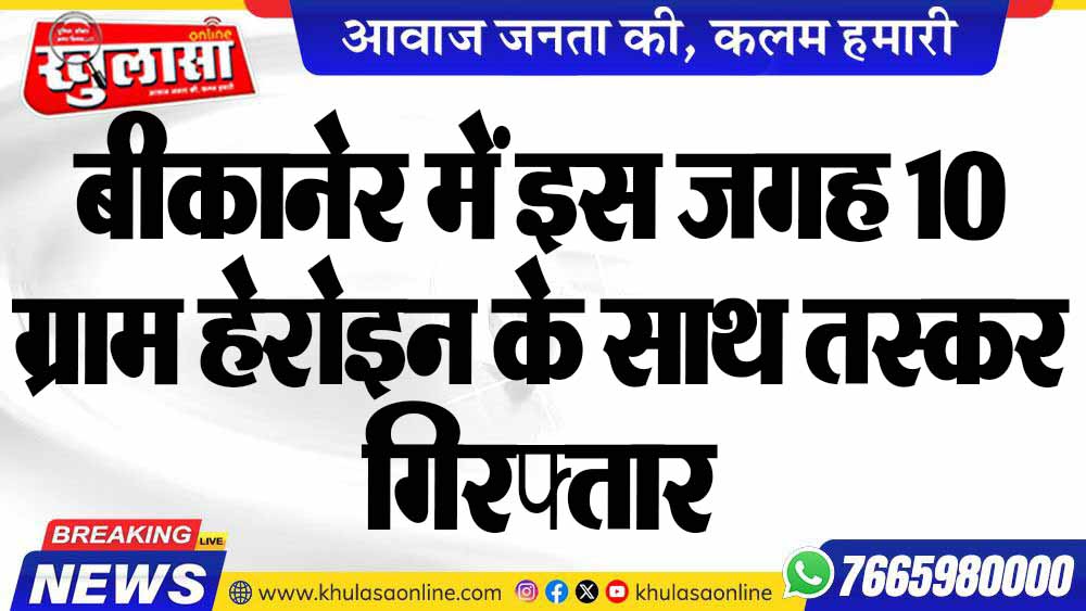 बीकानेर में इस जगह 10 ग्राम हेरोइन के साथ तस्कर गिरफ्तार