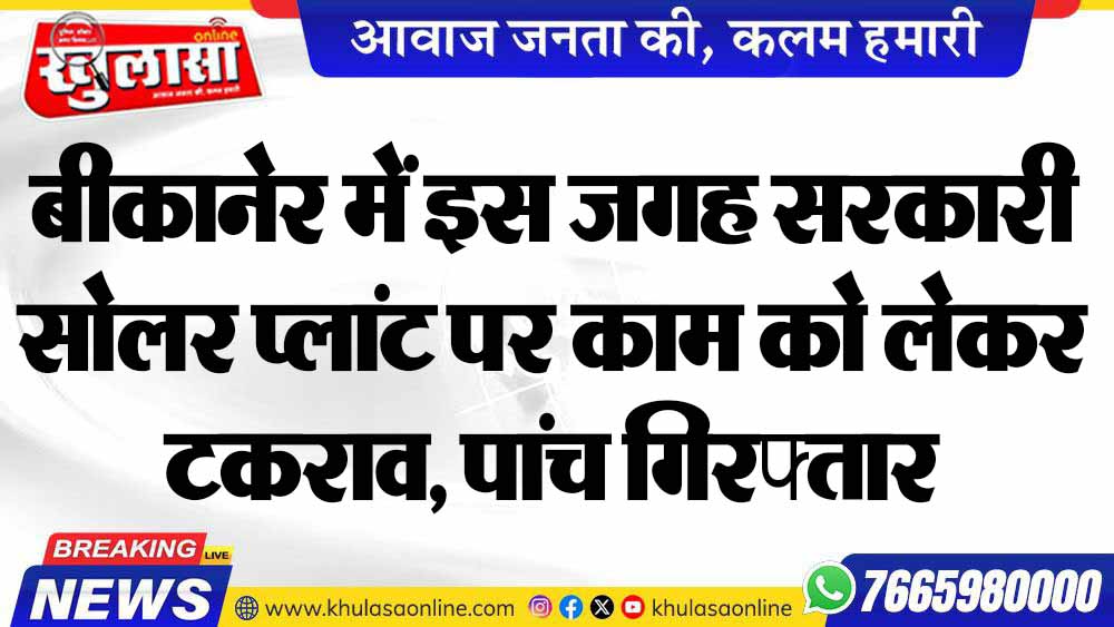 बीकानेर में इस जगह सरकारी सोलर प्लांट पर काम को लेकर टकराव, पांच गिरफ्तार