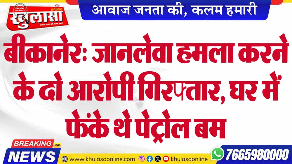 बीकानेर: जानलेवा हमला करने के दो आरोपी गिरफ्तार, घर में फेंके थे पेट्रोल बम
