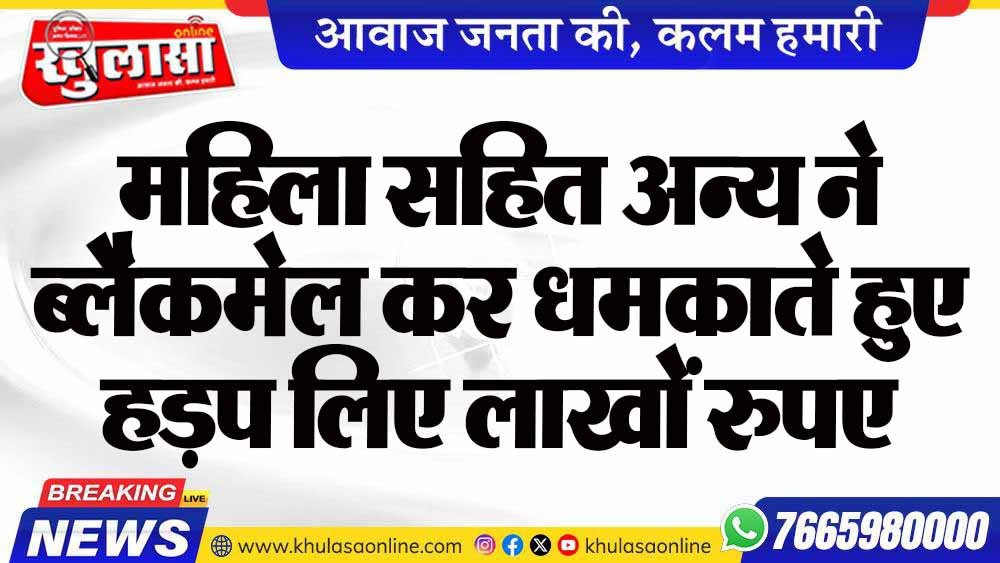 महिला सहित अन्य ने ब्लैकमेल कर धमकाते हुए हड़प लिए लाखों रुपए