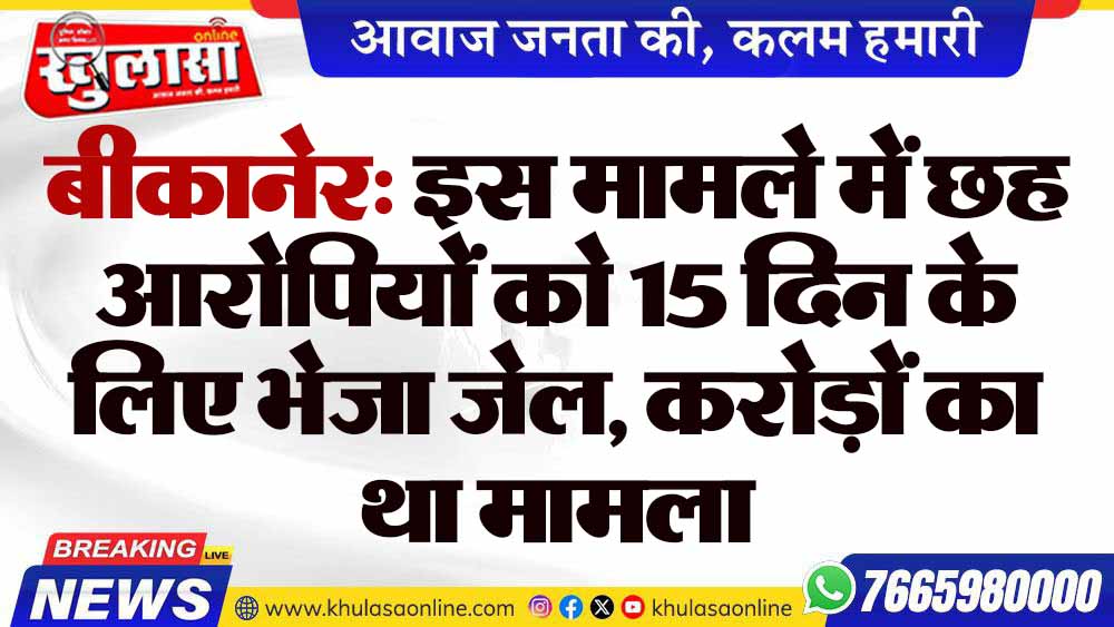 बीकानेर: इस मामले में छह आरोपियों को 15 दिन के लिए भेजा जेल, करोड़ों का था मामला