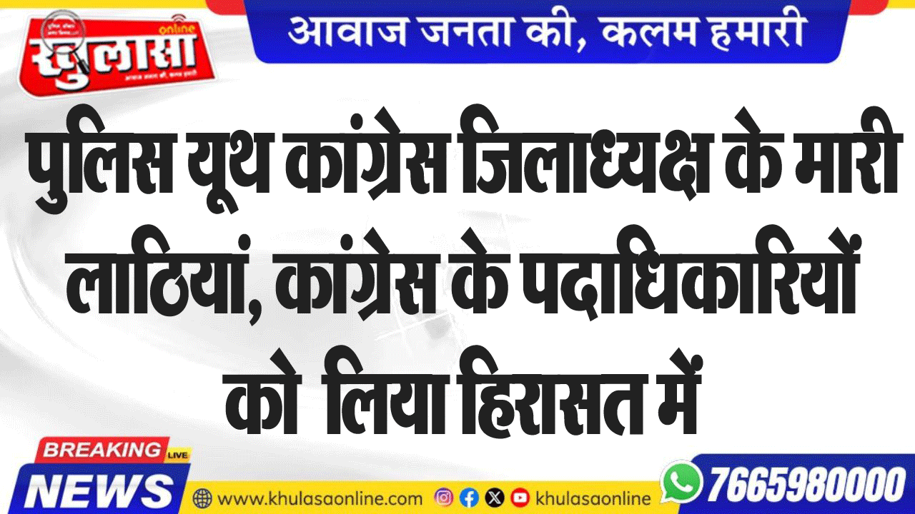 पुलिस यूथ कांग्रेस जिलाध्यक्ष के मारी लाठियां, कांग्रेस के पदाधिकारियों को  लिया हिरासत में