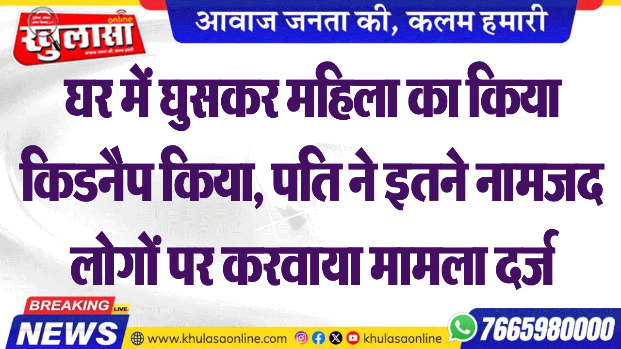 घर में घुसकर महिला का किया किडनैप किया, पति ने इतने नामजद लोगों पर करवाया मामला दर्ज