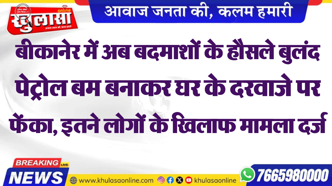 बीकानेर में अब बदमाशों के हौसले बुलंद पेट्रोल बम बनाकर घर के दरवाजे पर फेंका, इतने लोगों के खिलाफ मामला दर्ज