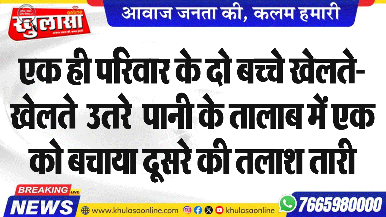 एक ही परिवार के दो बच्चे खेलते-खेलते  उतरे  पानी के तालाब में एक को बचाया दूसरे की तलाश तारी