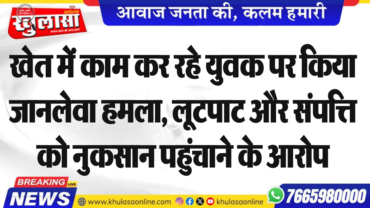 खेत में काम कर रहे युवक पर किया जानलेवा हमला, लूटपाट और संपत्ति को नुकसान पहुंचाने के आरोप