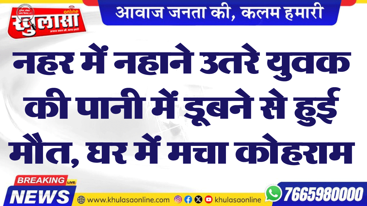 नहर में नहाने उतरे युवक की पानी में डूबने से हुई मौत, घर में मचा कोहराम