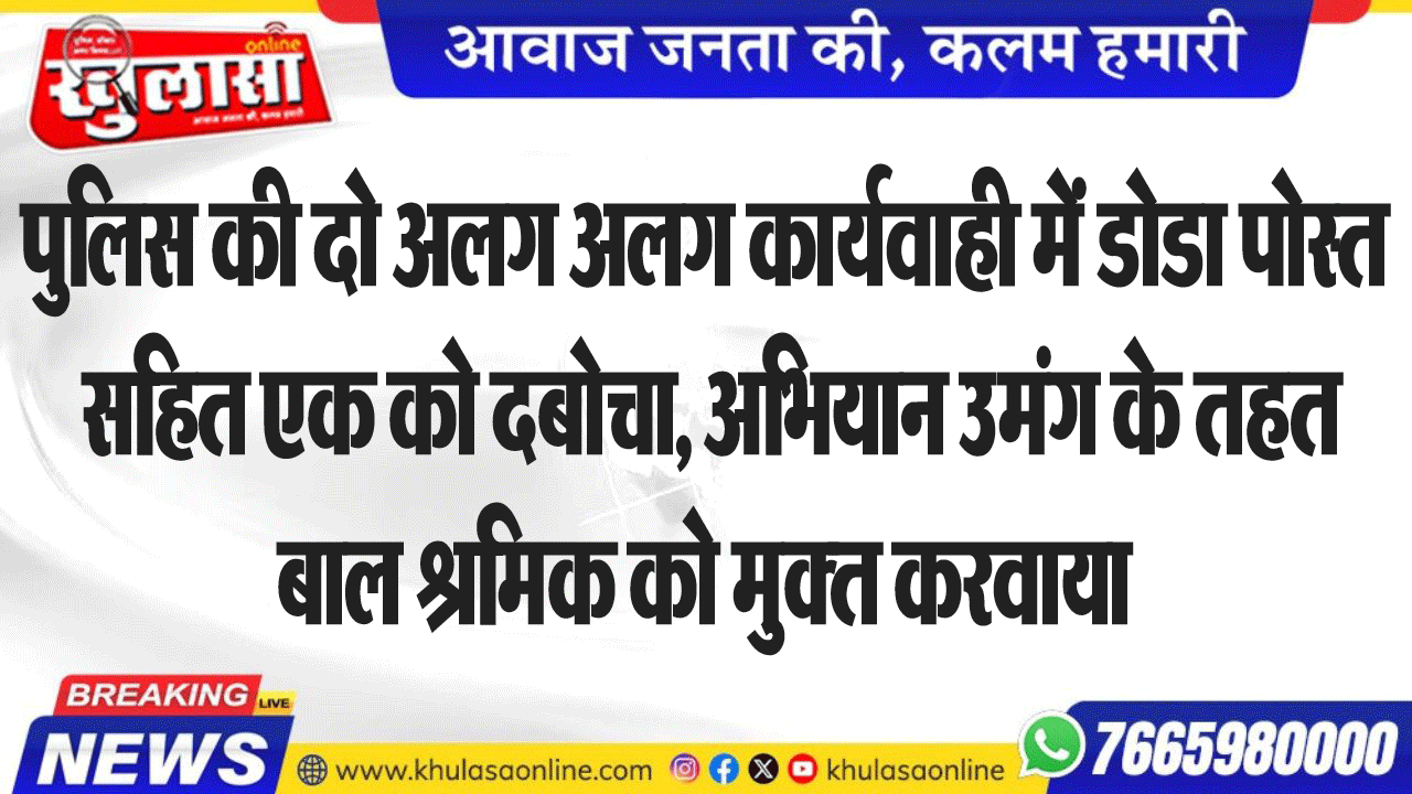 पुलिस की दो अलग अलग कार्यवाही में डोडा पोस्त सहित एक को दबोचा, अभियान उमंग के तहत बाल श्रमिक को मुक्त करवाया