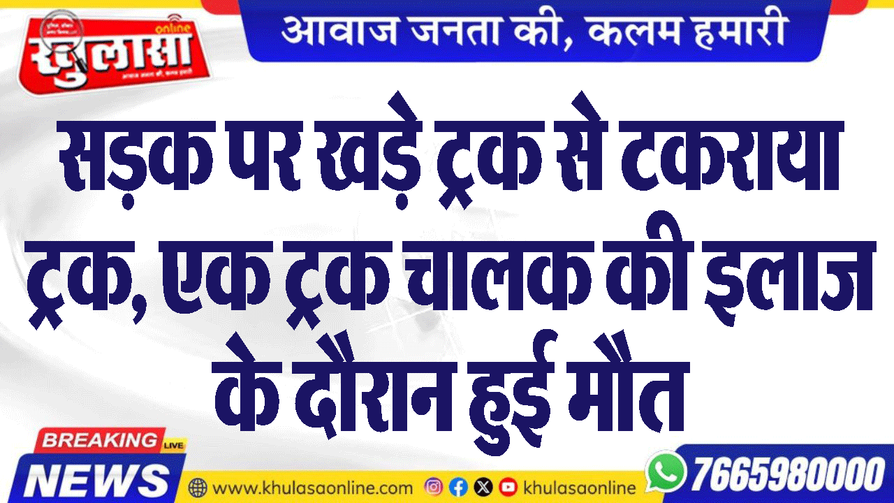 सडक़ पर खड़े ट्रक से टकराया ट्रक, एक ट्रक चालक की इलाज के दौरान हुई मौत