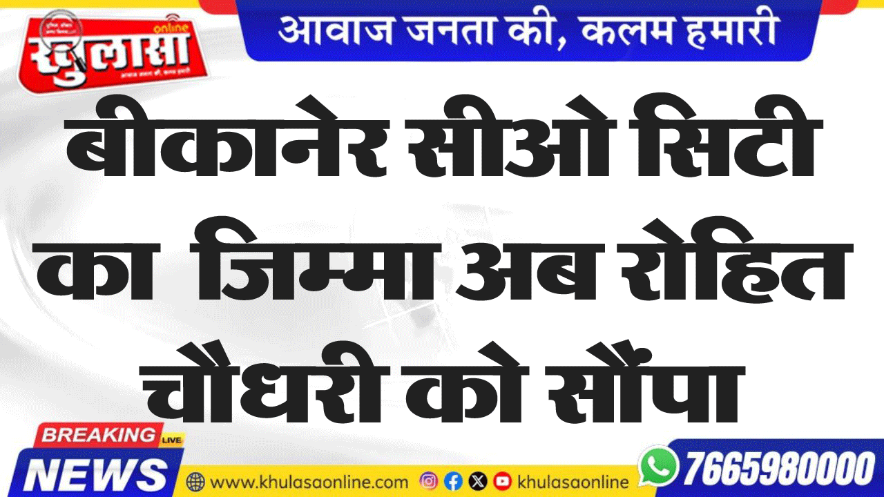 बीकानेर सीओ सिटी का जिम्मा अब रोहित चौधरी को सौंपा