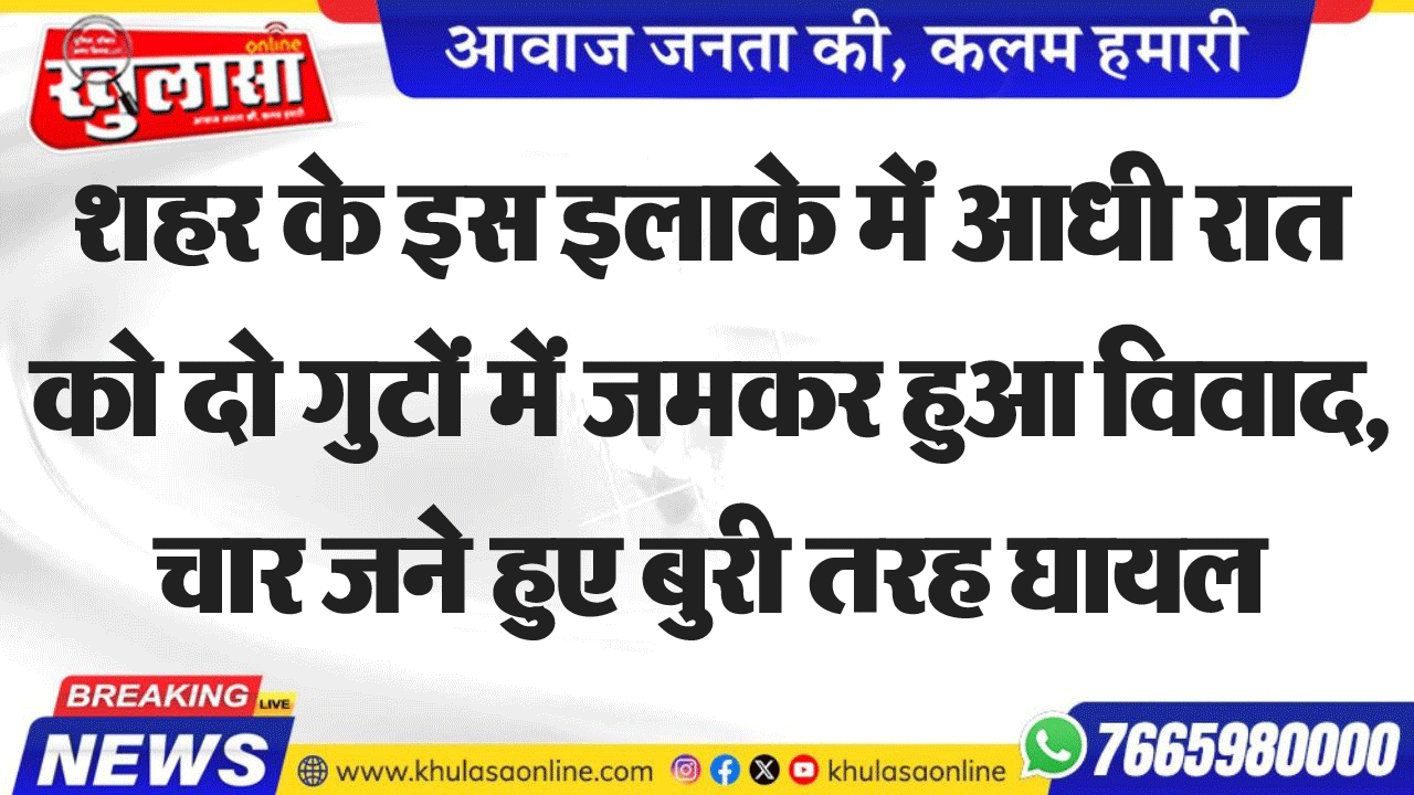 शहर के इस इलाके में आधी रात को दो गुटों में जमकर हुआ विवाद, चार जने हुए बुरी तरह घायल