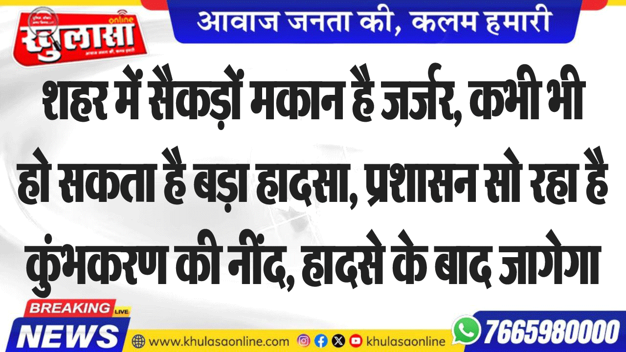 शहर में सैकड़ों मकान है जर्जर, कभी भी हो सकता है बड़ा हादसा, प्रशासन सो रहा है कुंभकरण की नींद, हादसे के बाद जागेगा