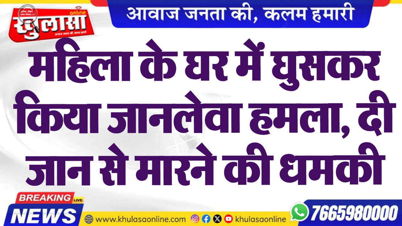 महिला के घर में घुसकर किया जानलेवा हमला, दी जान से मारने की धमकी