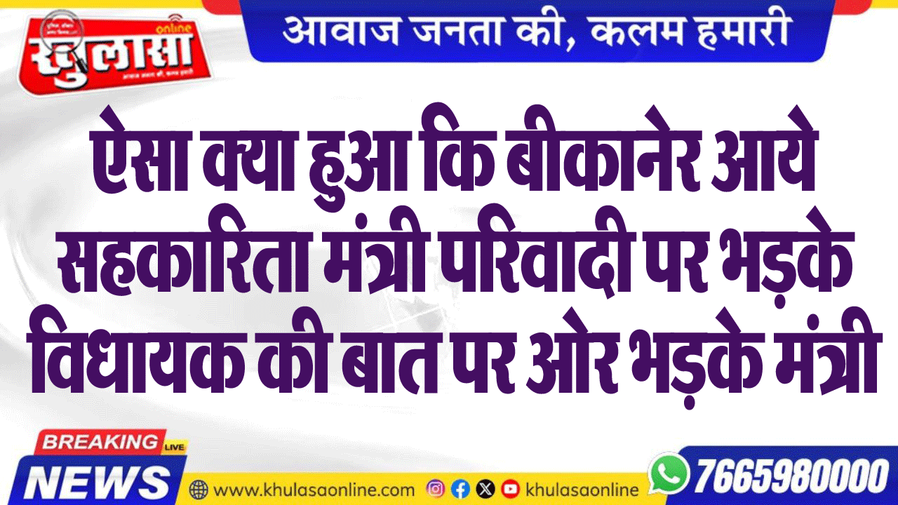 ऐसा क्या हुआ कि बीकानेर आये सहकारिता मंत्री परिवादी पर भडक़े,विधायक की बात पर ओर भडक़े मंत्री