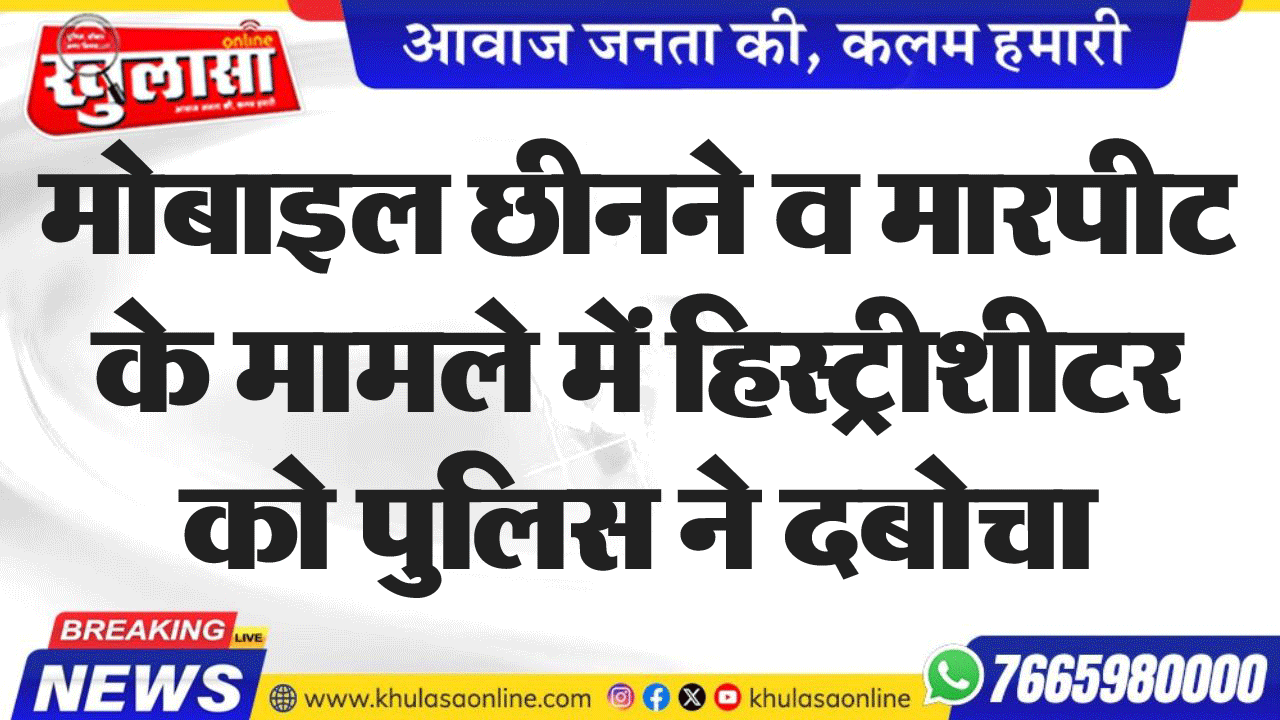 मोबाइल छीनने व मारपीट के मामले में हिस्ट्रीशीटर को पुलिस ने दबोचा