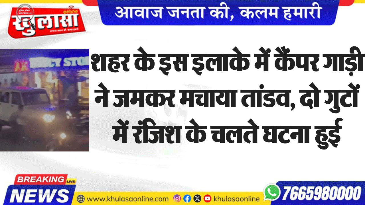 शहर के इस इलाके में कैंपर गाड़ी ने जमकर मचाया तांडव, दो गुटों में रंजिश के चलते घटना हुई