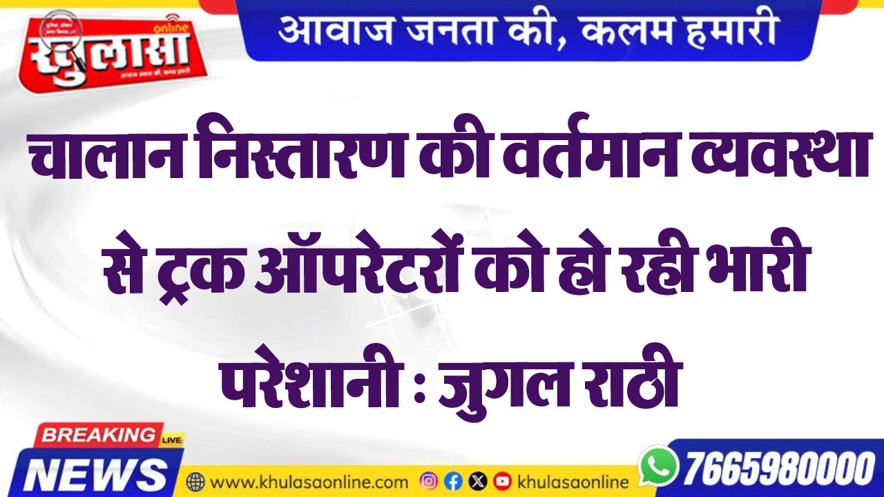 चालान निस्तारण की वर्तमान व्यवस्था से ट्रक ऑपरेटरों को हो रही भारी परेशानी : जुगल राठी