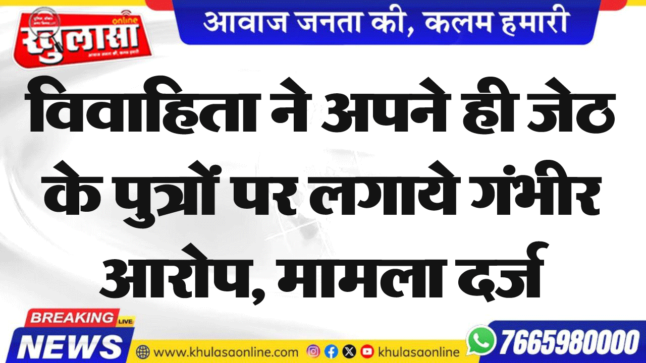 विवाहिता ने अपने ही जेठ के पुत्रों पर लगाये गंभीर आरोप, मामला दर्ज