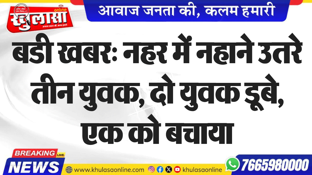 बडी खबर: नहर में नहाने उतरे तीन युवक, दो युवक डूबे, एक को बचाया