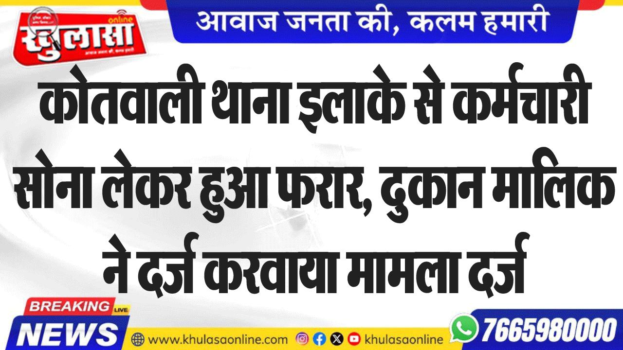 कोतवाली थाना इलाके से कर्मचारी सोना लेकर हुआ फरार, दुकान मालिक ने दर्ज करवाया मामला दर्ज