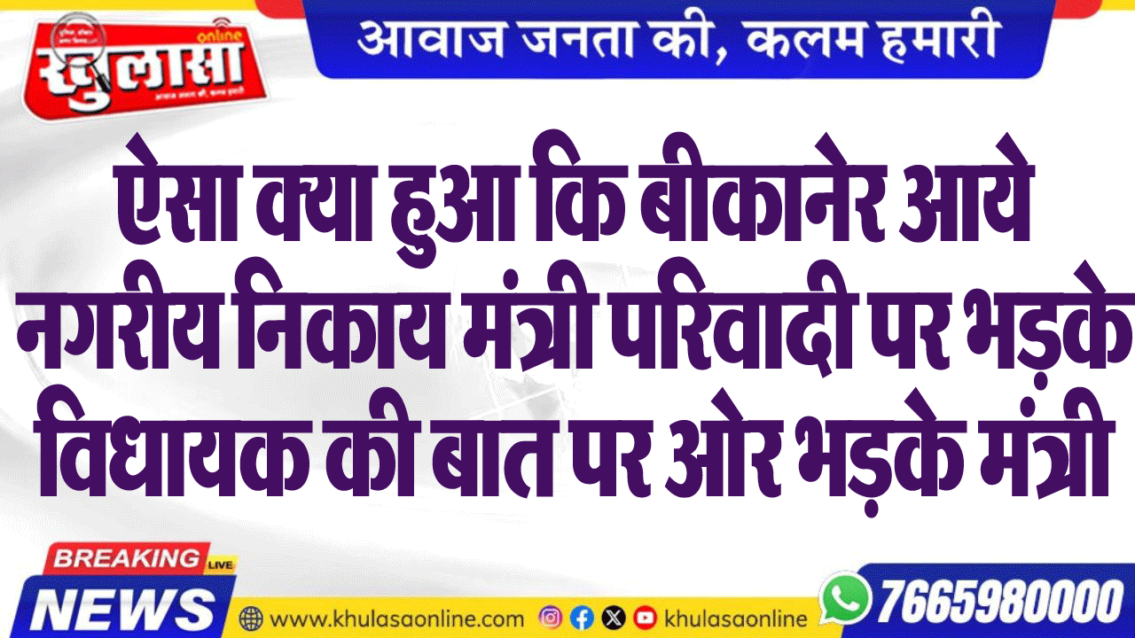 ऐसा क्या हुआ कि बीकानेर आये नगरीय निकाय मंत्री परिवादी पर भडक़े,विधायक की बात पर ओर भडक़े मंत्री