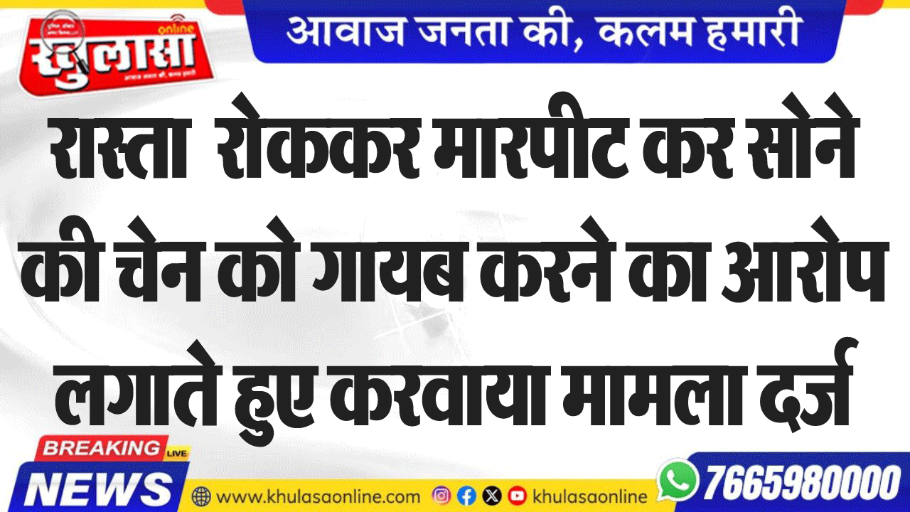 रास्ता  रोककर मारपीट कर सोने की चेन को गायब करने का आरोप लगाते हुए करवाया मामला दर्ज