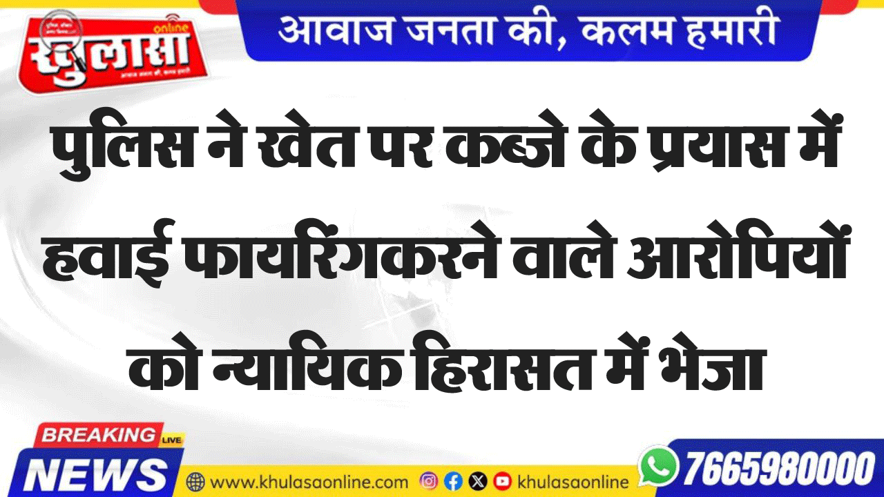 पुलिस ने खेत पर कब्जे के प्रयास में हवाई फायरिंग करने वाले आरोपियों को न्यायिक हिरासत में भेजा